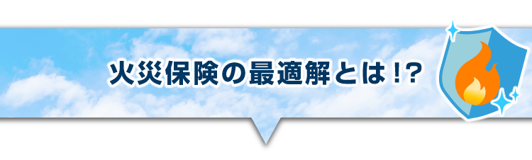 ▼火災保険の最適解とは!?
