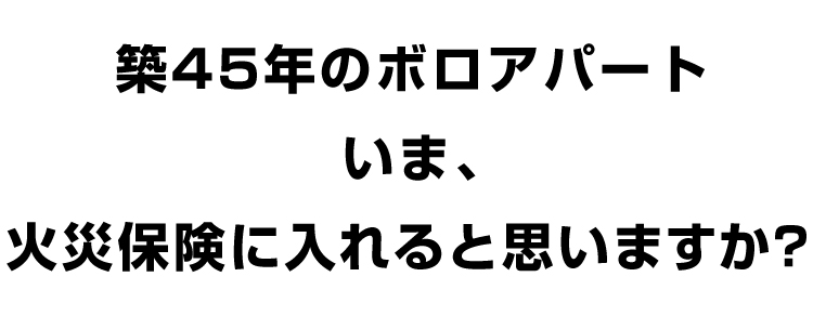 築45年のボロアパート、いま、火災保険に入れると思いますか?