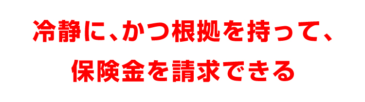 冷静に、かつ根拠を持って、保険金を請求できる