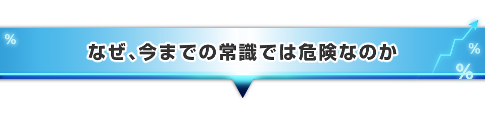 ▼なぜ、今までの常識では危険なのか