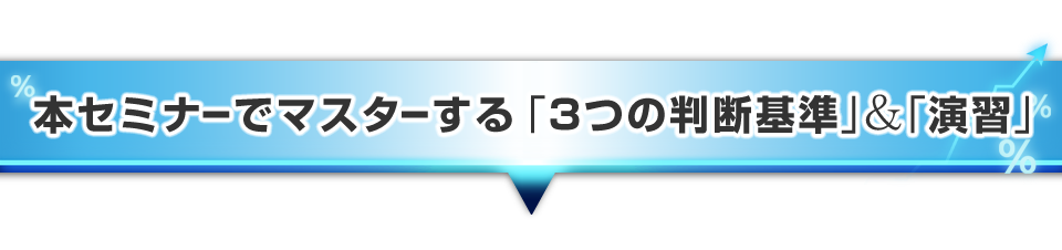 ▼本セミナーでマスターする「3つの判断基準」&演習