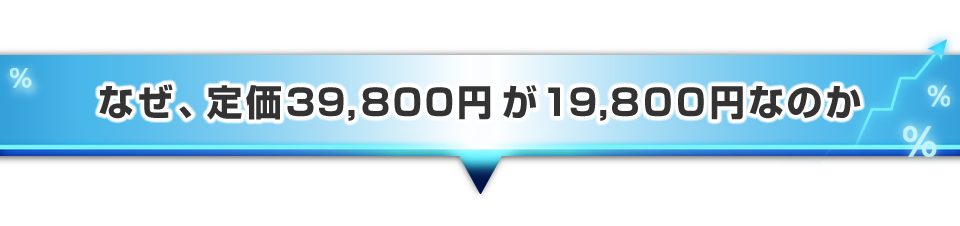 ▼なぜ、定価39,800円が、19,800円なのか