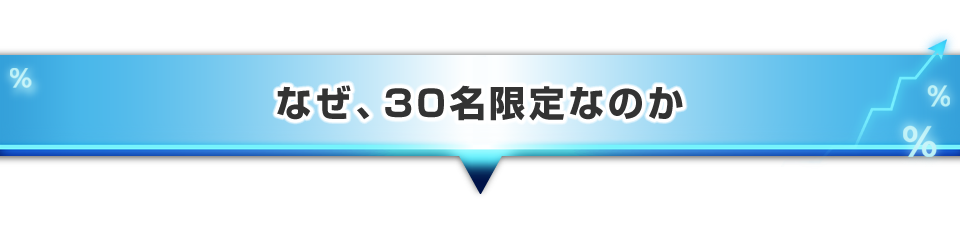 ▼なぜ、30名限定なのか