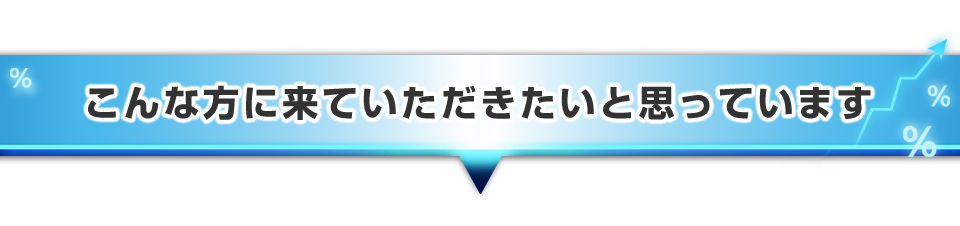 ▼こんな方に来ていただきたいと思っています。