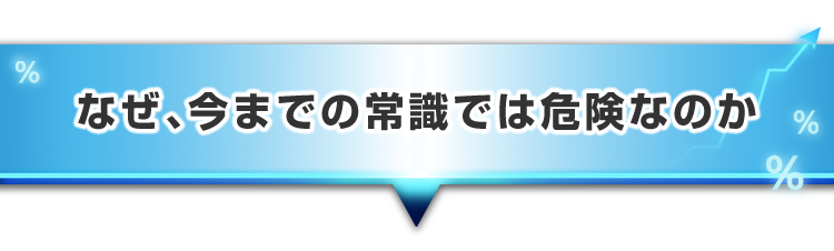 ▼なぜ、今までの常識では危険なのか