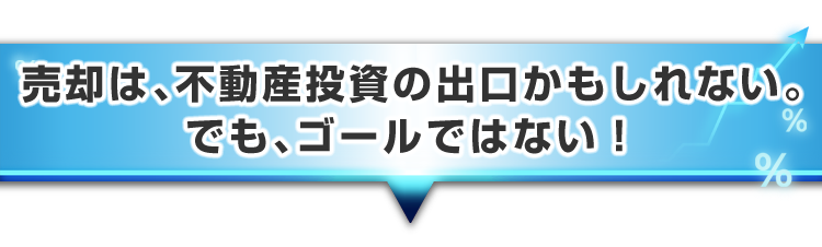 ▼売却は、不動産投資の出口かもしれない。でも、ゴールではない!