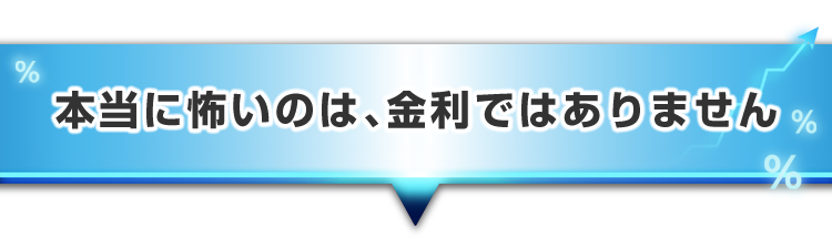 ▼本当に怖いのは、金利ではありません