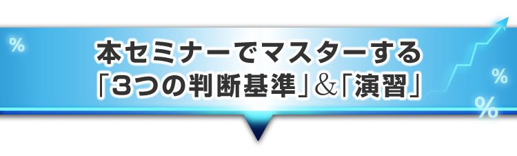 ▼本セミナーでマスターする「3つの判断基準」&演習