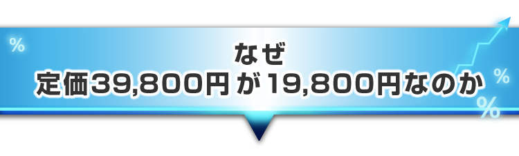▼なぜ、定価39,800円が、19,800円なのか