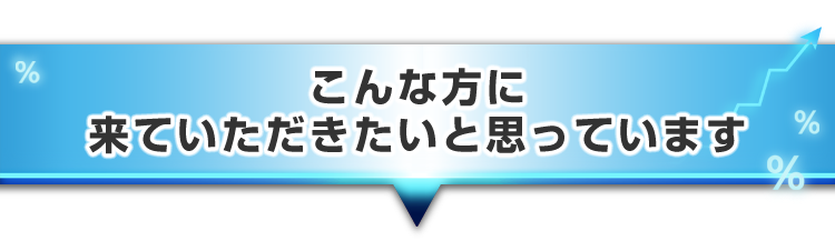 ▼こんな方に来ていただきたいと思っています。