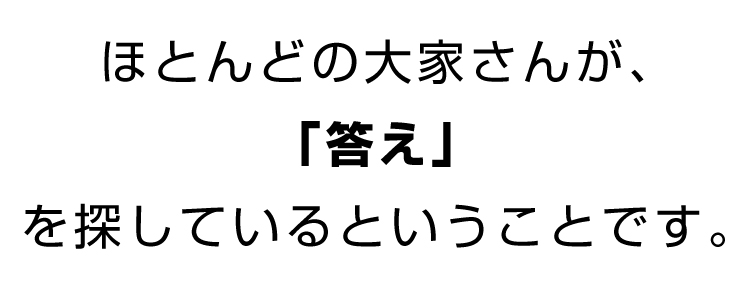 ほとんどの大家さんが、「答え」を探しているということです。