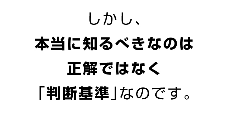 しかし、本当に知るべきなのは、正解ではなく、「判断基準」なのです。