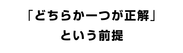 「どちらか一つが正解」という前提