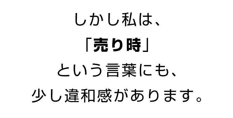 しかし私は、「売り時」という言葉にも、少し違和感があります。