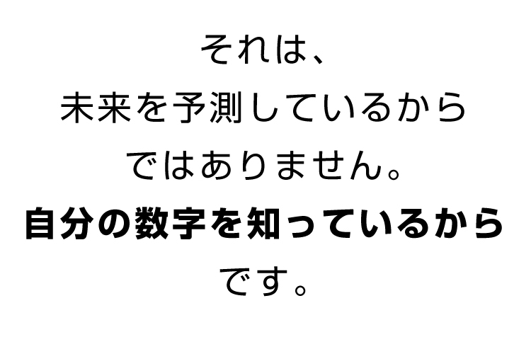 それは、未来を予測しているからではありません。自分の数字を知っているからです。