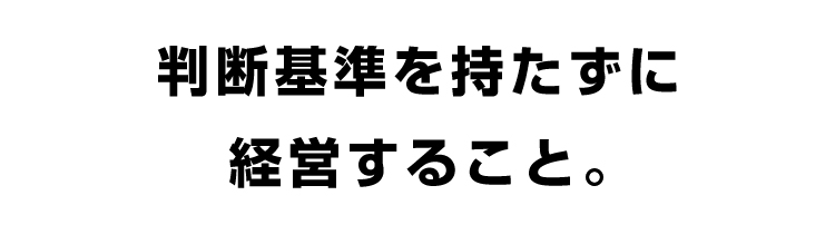 判断基準を持たずに経営すること。
