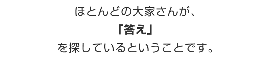 ほとんどの大家さんが、「答え」を探しているということです。
