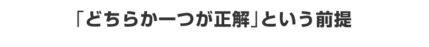 「どちらか一つが正解」という前提