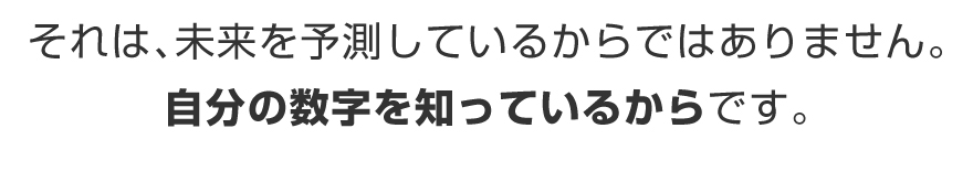 それは、未来を予測しているからではありません。自分の数字を知っているからです。