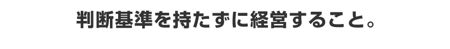 判断基準を持たずに経営すること。