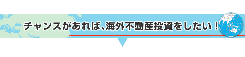 チャンスがあれば、海外不動産投資をしたい！