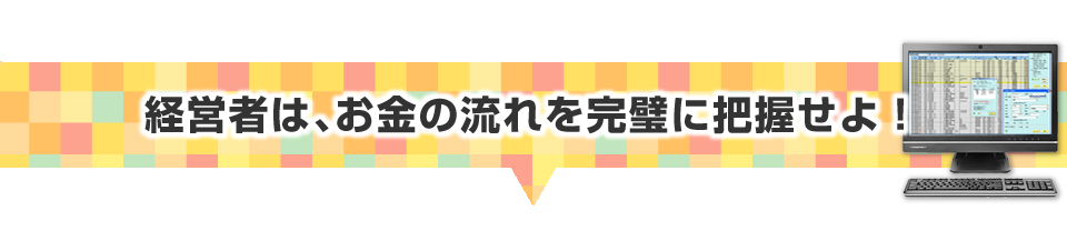 ▼経営者は、お金の流れを完璧に把握せよ！