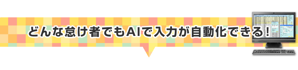 ▼どんな怠け者でもAIで入力が自動化できる！ 