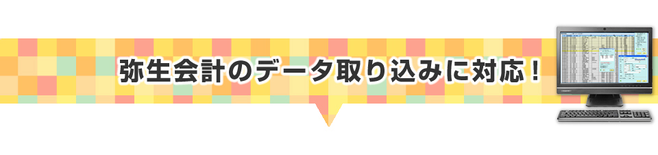 ▼弥生会計のデータ取り込みに対応！ 