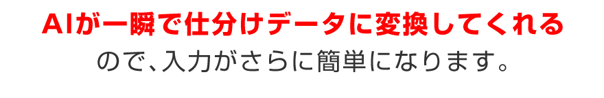 AIが一瞬で仕分けデータに変換してくれるので入力がさらに簡単になります。
