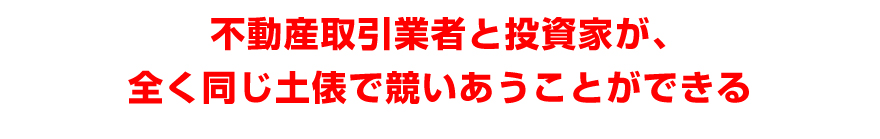 不動産取引業者と投資家が、全く同じ土俵で競いあうことができる