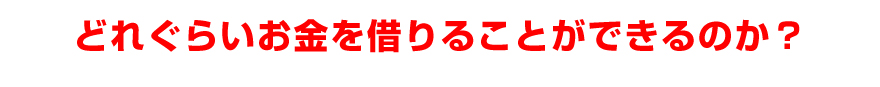 どれぐらいお金を借りることができるのか？