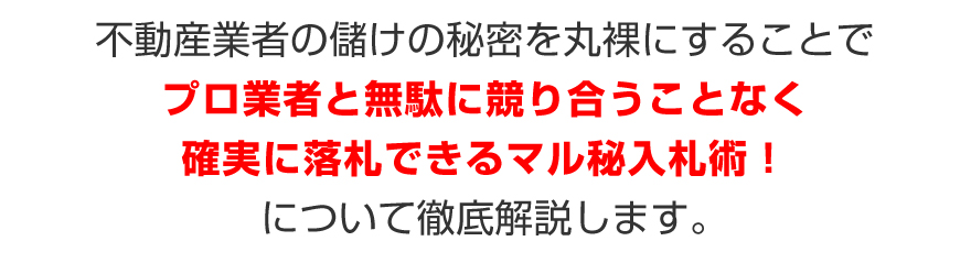 不動産業者の儲けの秘密を丸裸にすることで、プロ業者と無駄に競り合うことなく、確実に落札できるマル秘入札術！について徹底解説します。