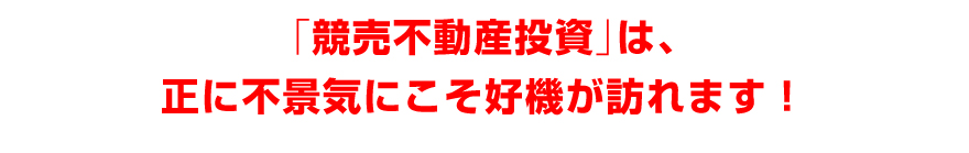 「競売不動産投資」は、正に不景気にこそ好機が訪れます！