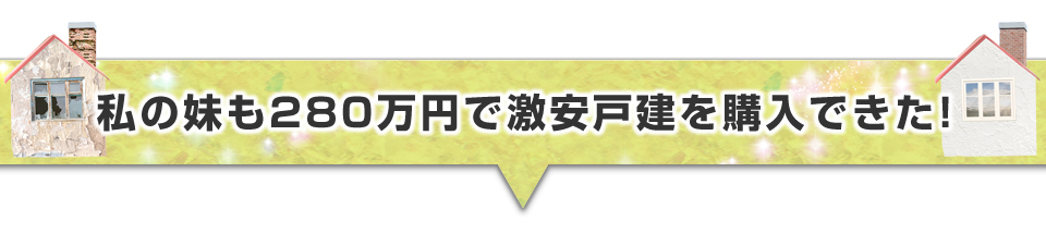 ▼私の妹も２８０万円で激安戸建を購入できた！