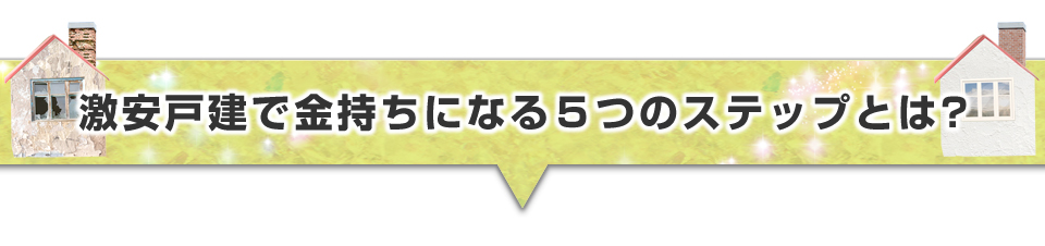 ▼激安戸建で金持ちになる５つのステップとは？