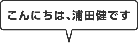 こんにちは、浦田健です