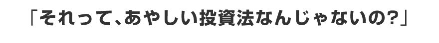 「それって、あやしい投資法なんじゃないの？」