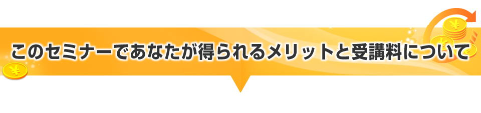 このセミナーであなたが得られるメリットと受講料について