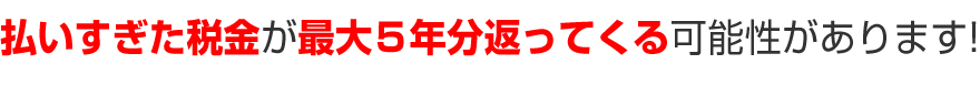 払いすぎた税金が最大５年分返ってくる可能性があります!