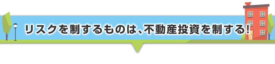 ▼リスクを制するものは、不動産投資を制する！