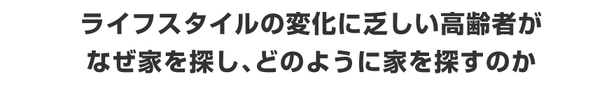 ライフスタイルの変化に乏しい高齢者がなぜ家を探し、どのように家を探すのか