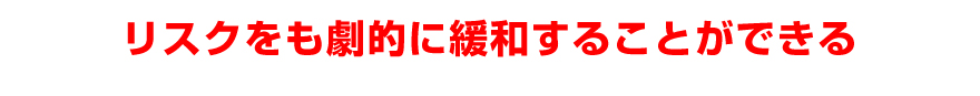 リスクをも劇的に緩和することができる