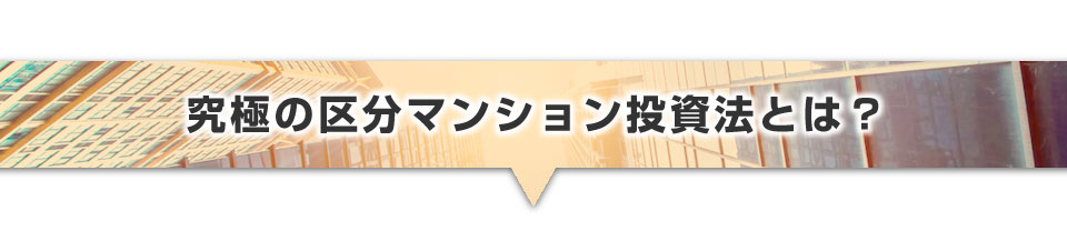 ▼究極の区分マンション投資法とは？