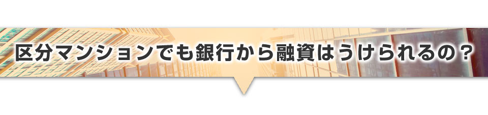 ▼区分マンションでも銀行から融資はうけられるの?↓はい、受けられます!