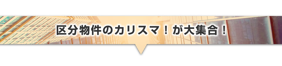 ▼区分物件のカリスマ!が大集合!