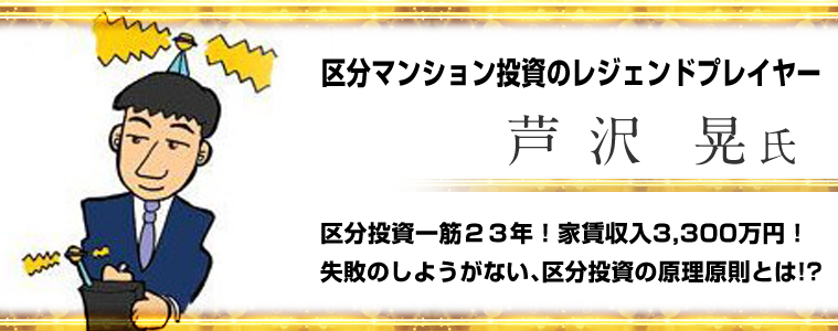 芦沢晃／区分マンション投資のレジェンドプレイヤー／区分投資一筋23年！家賃収入3300万円！失敗のしようがない、区分投資の原理原則とは！？