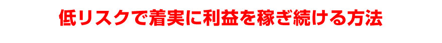 低リスクで着実に利益を稼ぎ続ける方法