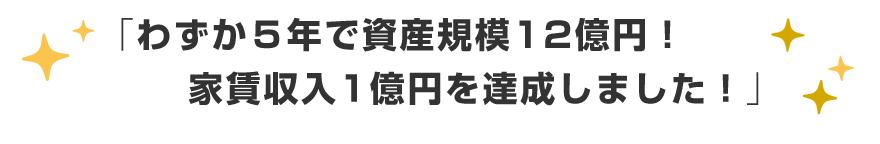 「わずか5年で資産規模12億円!家賃収入1億円を達成しました!」