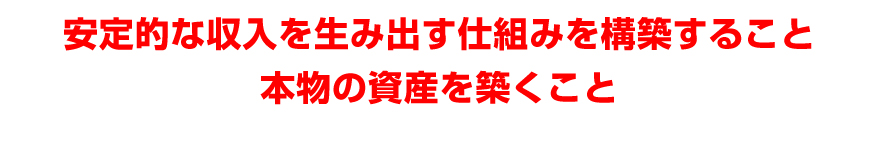 安定的な収入を生み出す仕組みを構築すること、本物の資産を築くこと