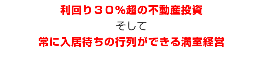 利回り３０％超の不動産投資、そして、常に入居待ちの行列ができる満室経営